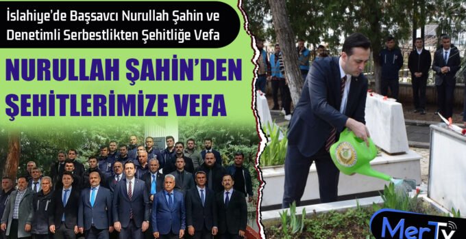 İslahiye’de Başsavcı Nurullah Şahin ve Denetimli Serbestlikten Şehitliğe Vefa