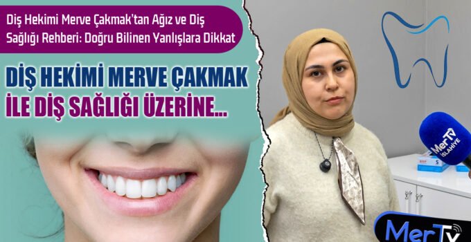Diş Hekimi Merve Çakmak’tan Ağız ve Diş Sağlığı Rehberi: Doğru Bilinen Yanlışlara Dikkat