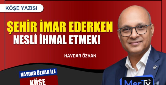 Şehri İmar Ederken Nesli İhmal Etmek | Haydar ÖZKAN