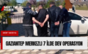 Gaziantep Merkezli 7 İlde Dev Operasyon