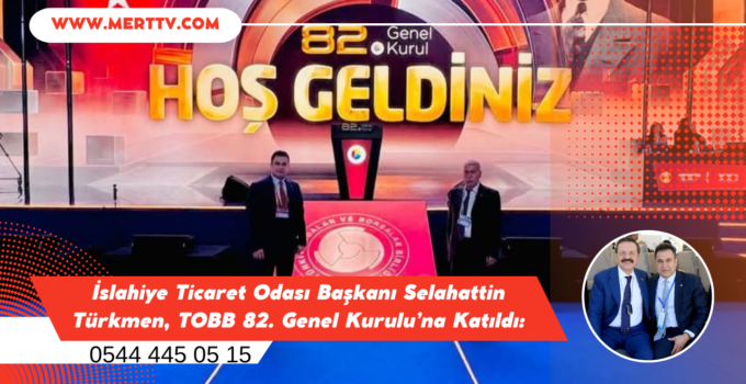 İslahiye Ticaret Odası Başkanı Selahattin Türkmen, TOBB 82. Genel Kurulu’na Katıldı