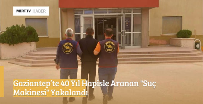 Gaziantep’te 40 Yıl Hapisle Aranan “Suç Makinesi” Yakalandı