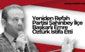 Yeniden Refah Partisi Şahinbey İlçe Başkanı Emre Öztürk İstifa Etti