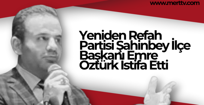 Yeniden Refah Partisi Şahinbey İlçe Başkanı Emre Öztürk İstifa Etti