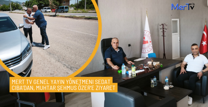 Mert TV Genel Yayın Yönetmeni Sedat Ciba’dan, Muhtar Şehmus Özer’e Ziyaret