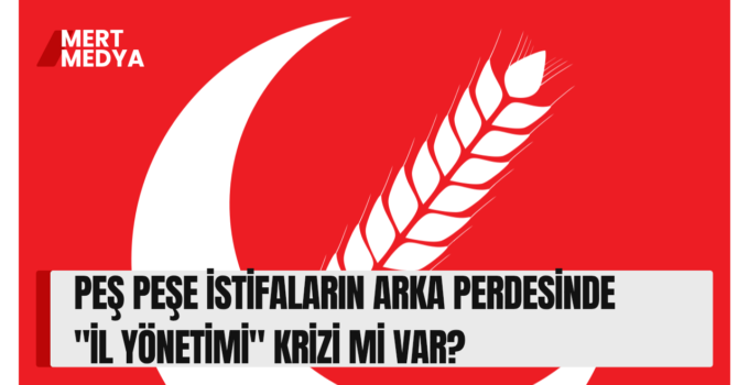 PEŞ PEŞE İSTİFALARIN ARKA PERDESİNDE “İL YÖNETİMİ” KRİZİ Mİ VAR?