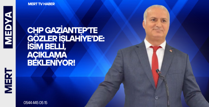 CHP GAZİANTEP’TE GÖZLER İSLAHİYE’DE: İSİM BELLİ, AÇIKLAMA BEKLENİYOR