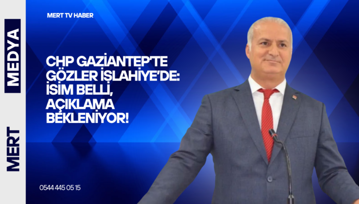 CHP GAZİANTEP’TE GÖZLER İSLAHİYE’DE: İSİM BELLİ, AÇIKLAMA BEKLENİYOR