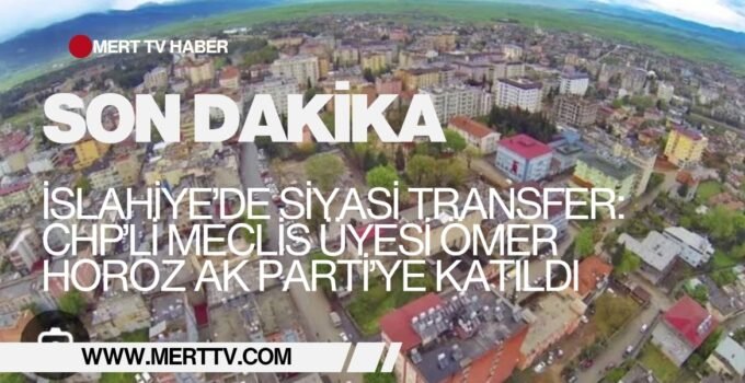 İslahiye’de Siyasi Transfer: CHP’li Meclis Üyesi Ömer Horoz AK Parti’ye Katıldı