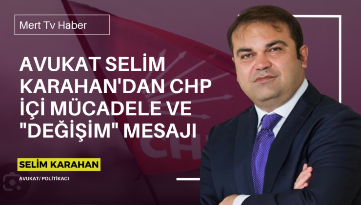 Avukat Selim Karahan’dan CHP İçi Mücadele ve “Değişim” Mesajı