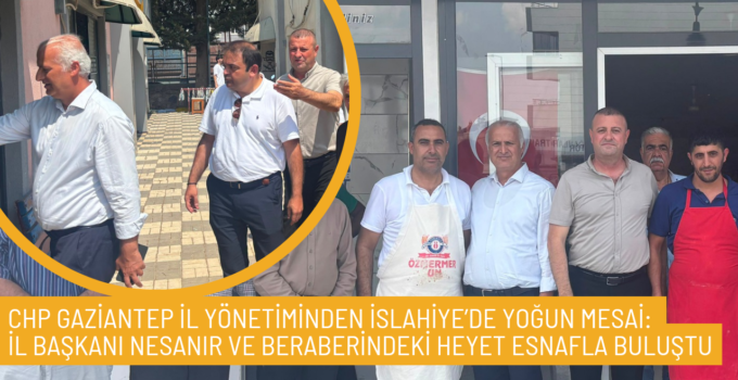CHP GAZİANTEP İL YÖNETİMİNDEN İSLAHİYE’DE YOĞUN MESAİ: İL BAŞKANI NESANIR VE BERABERİNDEKİ HEYET ESNAFLA BULUŞTU