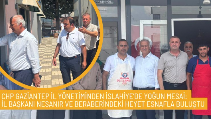 CHP GAZİANTEP İL YÖNETİMİNDEN İSLAHİYE’DE YOĞUN MESAİ: İL BAŞKANI NESANIR VE BERABERİNDEKİ HEYET ESNAFLA BULUŞTU