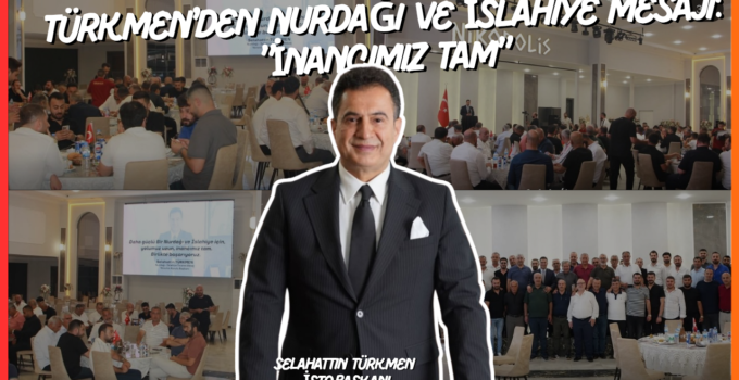 Türkmen’den Nurdağı ve İslahiye Mesajı: “İnancımız Tam”
