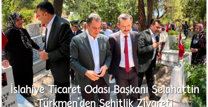 İslahiye Ticaret Odası Başkanı Selahattin Türkmen’den Şehitlik Ziyareti