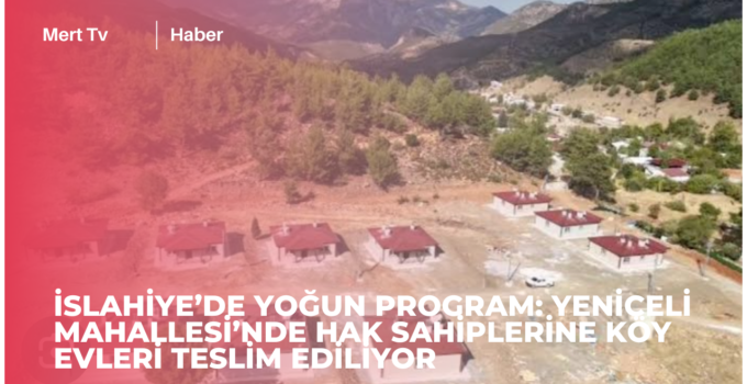 İSLAHİYE’DE YOĞUN PROGRAM: YENİCELİ MAHALLESİ’NDE HAK SAHİPLERİNE KÖY EVLERİ TESLİM EDİLİYOR