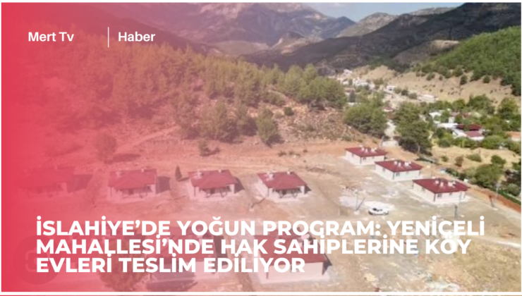 İSLAHİYE’DE YOĞUN PROGRAM: YENİCELİ MAHALLESİ’NDE HAK SAHİPLERİNE KÖY EVLERİ TESLİM EDİLİYOR