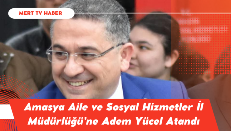 Amasya Aile ve Sosyal Hizmetler İl Müdürlüğü’ne Adem Yücel Atandı