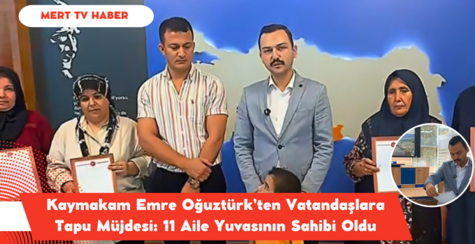 Kaymakam Emre Oğuztürk’ten Vatandaşlara Tapu Müjdesi: 11 Aile Yuvasının Sahibi Oldu