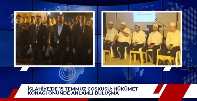 İSLAHİYE’DE 15 TEMMUZ COŞKUSU: HÜKÜMET KONAĞI ÖNÜNDE ANLAMLI BULUŞMA