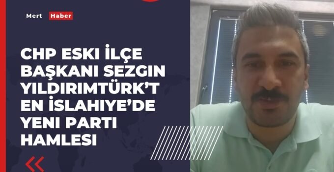 CHP Eski İlçe Başkanı Sezgin YıldırımTürk’ten İslahiye’de Yeni Parti Hamlesi