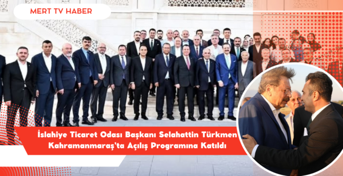 İslahiye Ticaret Odası Başkanı Selahattin Türkmen Kahramanmaraş’ta Açılış Programına Katıldı