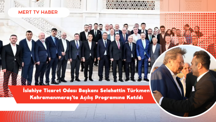 İslahiye Ticaret Odası Başkanı Selahattin Türkmen Kahramanmaraş’ta Açılış Programına Katıldı