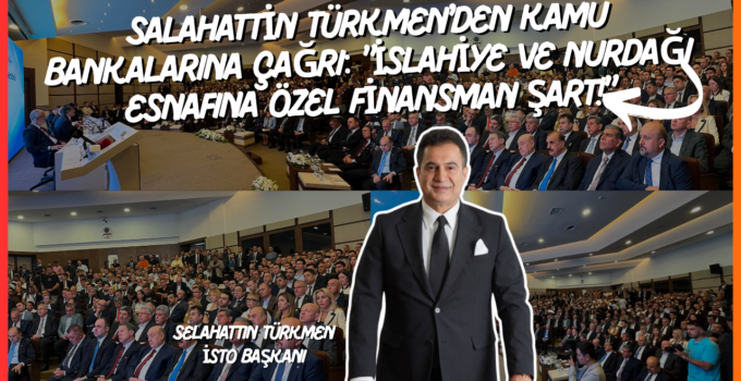 SALAHATTİN TÜRKMEN’DEN KAMU BANKALARINA ÇAĞRI: “İSLAHİYE VE NURDAĞI ESNAFINA ÖZEL FİNANSMAN ŞART!”