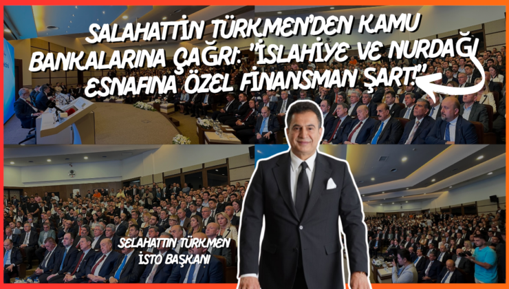 SALAHATTİN TÜRKMEN’DEN KAMU BANKALARINA ÇAĞRI: “İSLAHİYE VE NURDAĞI ESNAFINA ÖZEL FİNANSMAN ŞART!”