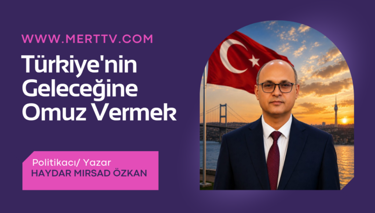 TÜRKİYE’NİN GELECEĞİNE OMUZ VERMEK