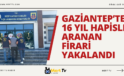 GAZİANTEP’TE 16 YIL HAPİSLE ARANAN FİRARİ YAKALANDI