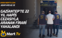 GAZİANTEP’TE 22 YIL HAPİS CEZASIYLA ARANAN FİRARİ YAKALANDI
