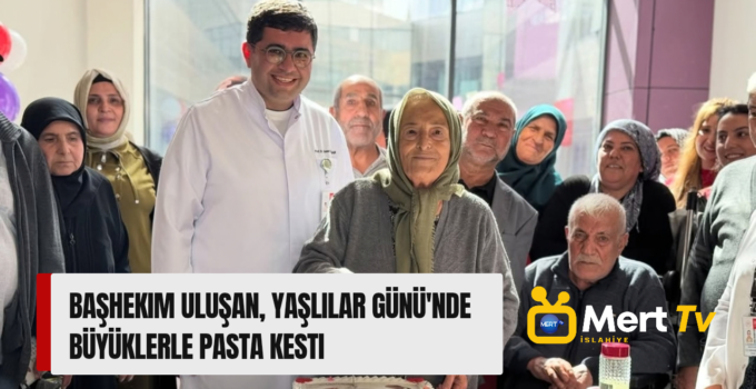 Başhekim Uluşan, Yaşlılar Günü’nde Büyüklerle Pasta Kesti